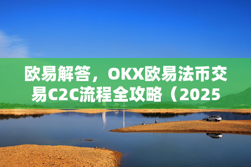欧易解答，OKX欧易法币交易C2C流程全攻略（2025最新版）