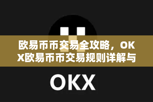 欧易币币交易全攻略，OKX欧易币币交易规则详解与常见问题解答
