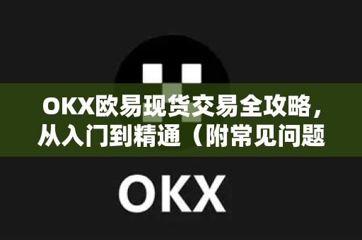 OKX欧易现货交易全攻略，从入门到精通（附常见问题解答）