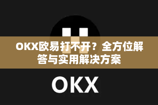 OKX欧易打不开？全方位解答与实用解决方案