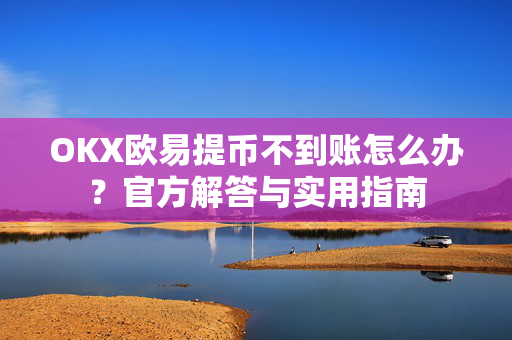OKX欧易提币不到账怎么办？官方解答与实用指南