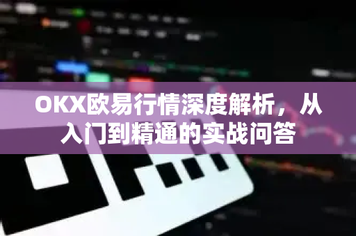 OKX欧易行情深度解析，从入门到精通的实战问答
