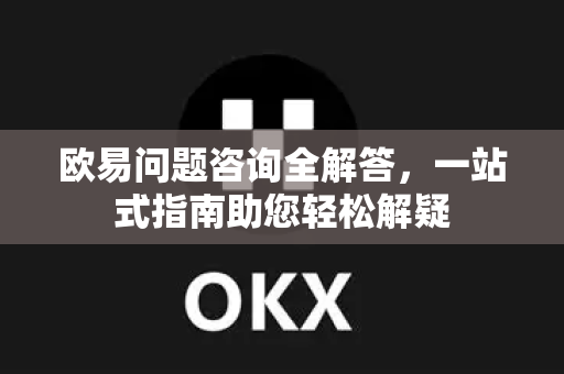 欧易问题咨询全解答，一站式指南助您轻松解疑-第1张图片-欧易OKX 官网下载 | 官方移动客户端 - 桌面端