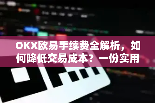 OKX欧易手续费全解析，如何降低交易成本？一份实用解答指南