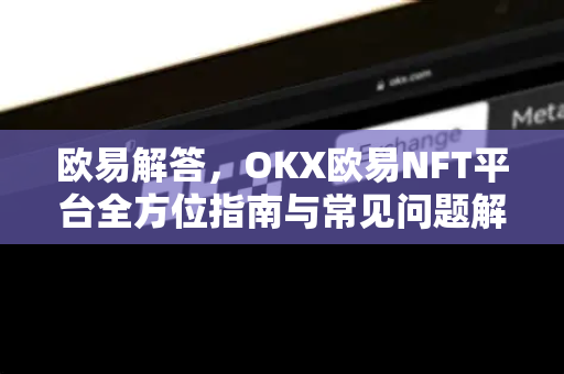 欧易解答，OKX欧易NFT平台全方位指南与常见问题解析