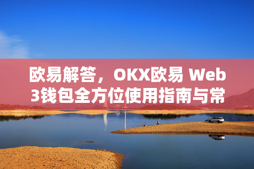 欧易解答，OKX欧易 Web3钱包全方位使用指南与常见问题