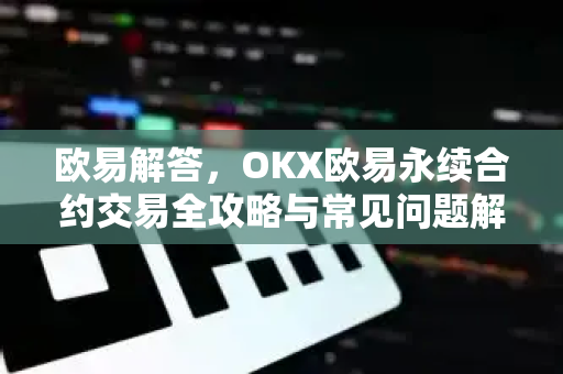 欧易解答，OKX欧易永续合约交易全攻略与常见问题解析