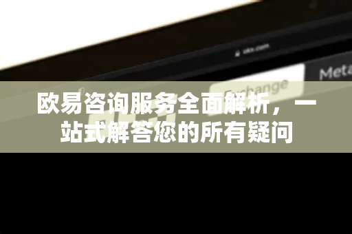 欧易咨询服务全面解析，一站式解答您的所有疑问-第1张图片-欧易OKX 官网下载 | 官方移动客户端 - 桌面端