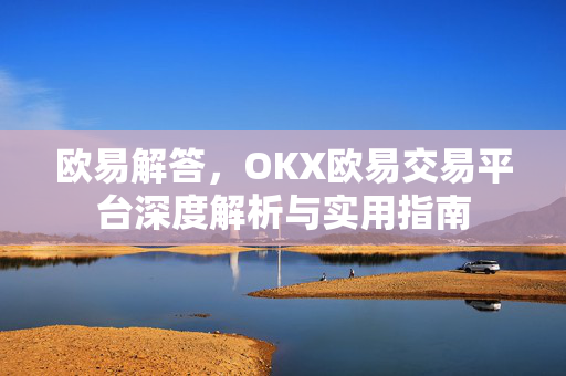 欧易解答，OKX欧易交易平台深度解析与实用指南