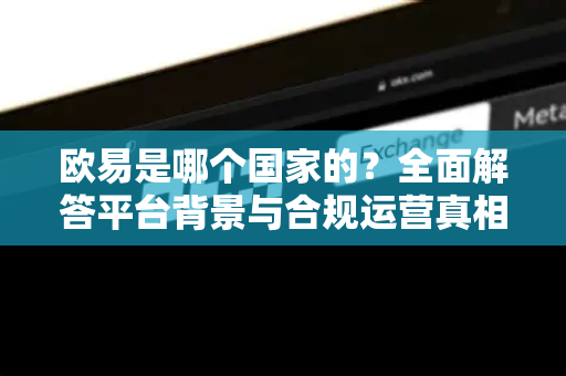 欧易是哪个国家的？全面解答平台背景与合规运营真相