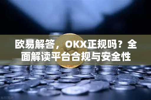 欧易解答，OKX正规吗？全面解读平台合规与安全性