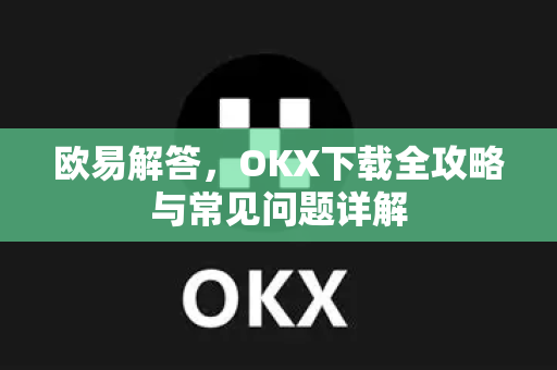欧易解答，OKX下载全攻略与常见问题详解