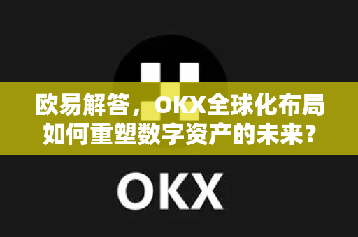 欧易解答，OKX全球化布局如何重塑数字资产的未来？