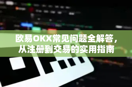 欧易OKX常见问题全解答，从注册到交易的实用指南