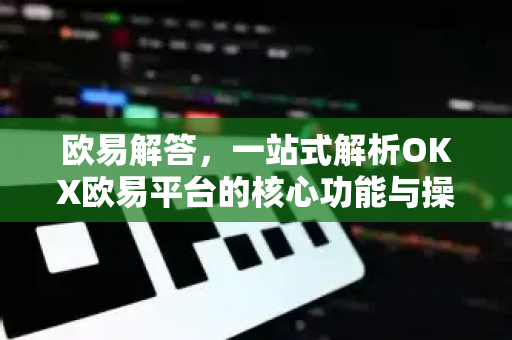 欧易解答，一站式解析OKX欧易平台的核心功能与操作指南
