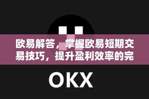 欧易解答，掌握欧易短期交易技巧，提升盈利效率的完整指南-第1张图片-欧易OKX 官网下载 | 官方移动客户端 - 桌面端