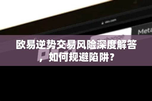 欧易逆势交易风险深度解答，如何规避陷阱？-第1张图片-欧易OKX 官网下载 | 官方移动客户端 - 桌面端