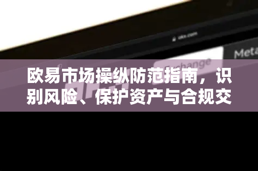欧易市场操纵防范指南，识别风险、保护资产与合规交易策略