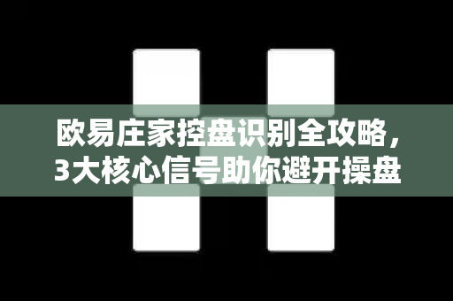 欧易庄家控盘识别全攻略，3大核心信号助你避开操盘陷阱