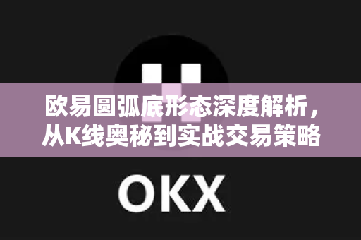 欧易圆弧底形态深度解析，从K线奥秘到实战交易策略
