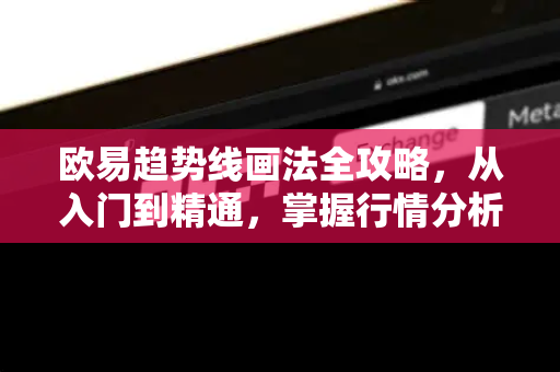 欧易趋势线画法全攻略，从入门到精通，掌握行情分析核心技巧