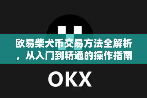 欧易柴犬币交易方法全解析，从入门到精通的操作指南
