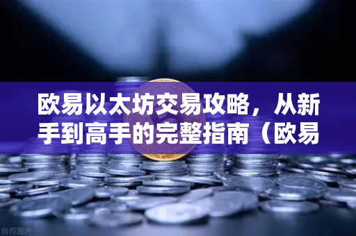 欧易以太坊交易攻略，从新手到高手的完整指南（欧易解答）