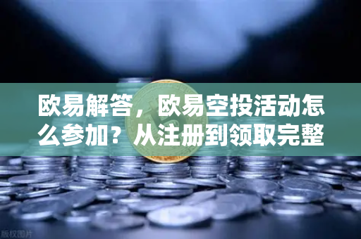 欧易解答，欧易空投活动怎么参加？从注册到领取完整攻略
