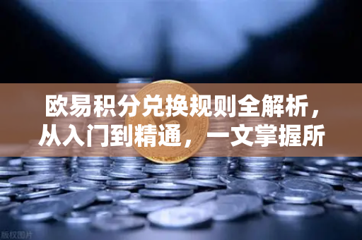 欧易积分兑换规则全解析，从入门到精通，一文掌握所有细节