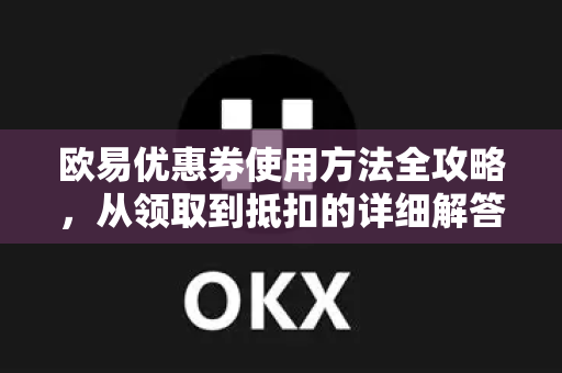 欧易优惠券使用方法全攻略，从领取到抵扣的详细解答
