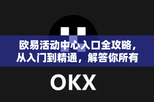 欧易活动中心入口全攻略，从入门到精通，解答你所有疑惑