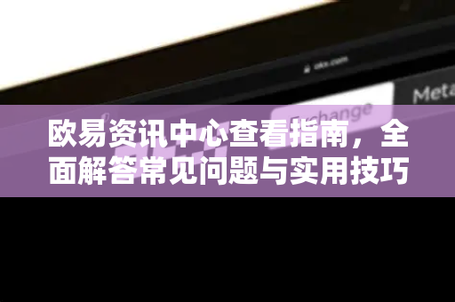 欧易资讯中心查看指南，全面解答常见问题与实用技巧