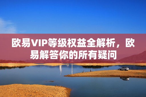 欧易VIP等级权益全解析，欧易解答你的所有疑问