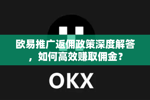 欧易推广返佣政策深度解答，如何高效赚取佣金？