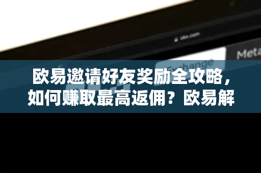 欧易邀请好友奖励全攻略，如何赚取最高返佣？欧易解答