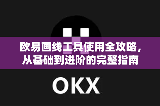 欧易画线工具使用全攻略，从基础到进阶的完整指南