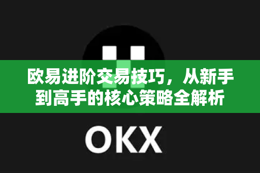 欧易进阶交易技巧，从新手到高手的核心策略全解析