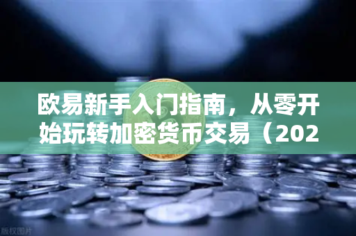 欧易新手入门指南，从零开始玩转加密货币交易（2025最新解答）