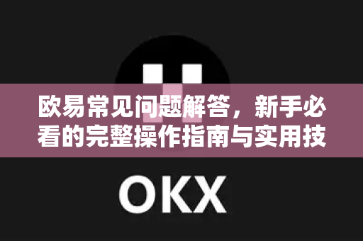 欧易常见问题解答，新手必看的完整操作指南与实用技巧