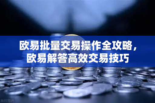 欧易批量交易操作全攻略，欧易解答高效交易技巧