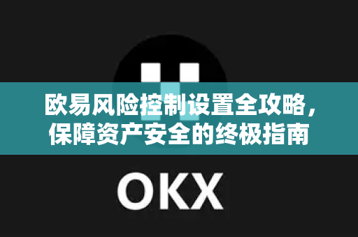 欧易风险控制设置全攻略，保障资产安全的终极指南