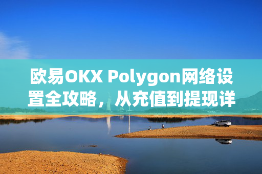 欧易OKX Polygon网络设置全攻略，从充值到提现详细解答