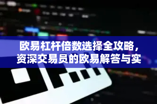 欧易杠杆倍数选择全攻略，资深交易员的欧易解答与实战技巧