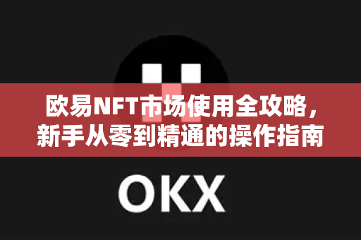欧易NFT市场使用全攻略，新手从零到精通的操作指南