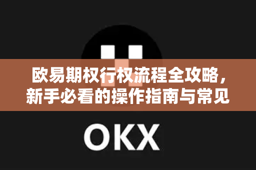 欧易期权行权流程全攻略，新手必看的操作指南与常见问题解答