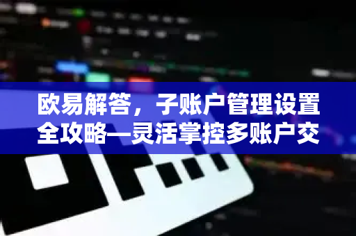 欧易解答，子账户管理设置全攻略—灵活掌控多账户交易