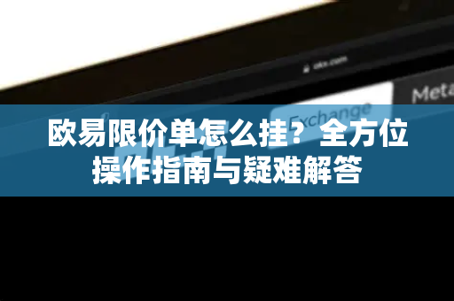 欧易限价单怎么挂？全方位操作指南与疑难解答