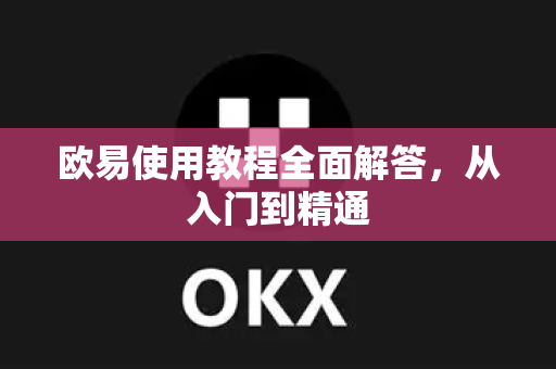 欧易使用教程全面解答，从入门到精通