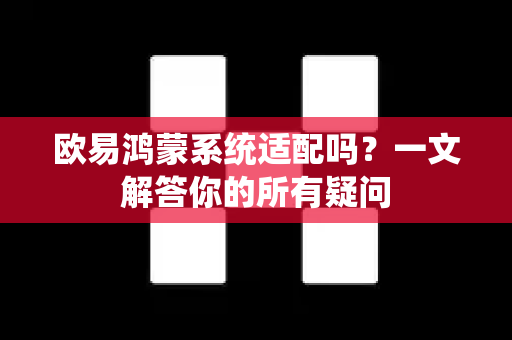 欧易鸿蒙系统适配吗？一文解答你的所有疑问