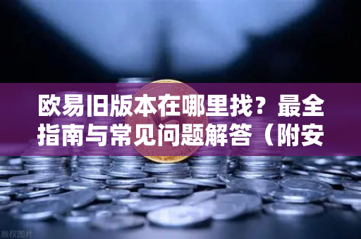 欧易旧版本在哪里找？最全指南与常见问题解答（附安全下载方法）